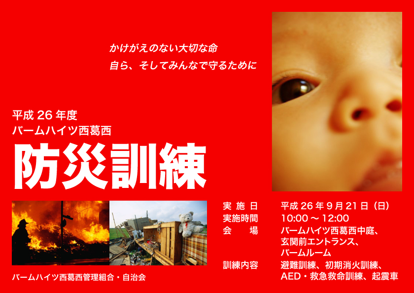 平成26年度バームハイツ西葛西防災訓練<br />
バームハイツ西葛西管理組合・自治会<br />
実施日　平成26年9月21日（日）<br />
実施時間　10:00〜12:00<br />
会場　バームハイツ西葛西中庭、玄関前エントランス、バームルーム<br />
訓練内容　避難訓練、初期消火訓練、AED・救急救命訓練、起震車