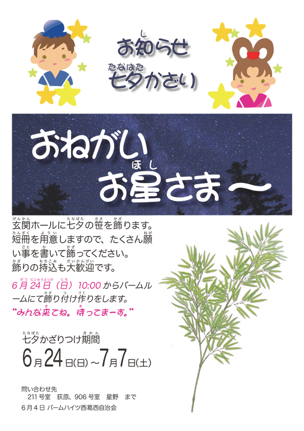 玄関ホールに七夕の笹を飾ります。短冊を用意しますので、たくさん願事を書いて飾ってください。 飾りの持込も大歓迎です。6月24日（日）10:00 〜 バームルームにて飾り付けの制作をします。 みんな来てね。待ってまーす。 かざりつけ期間6月24日（日）〜7月7日（土） 問い合わせ先　211号室 荻原、906号室 星野　まで 6月7日 バームハイツ西葛西自治会